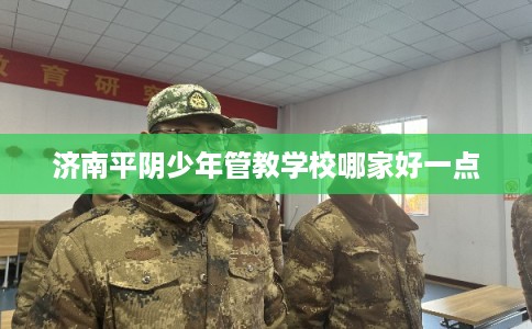 济南平阴少年管教学校哪家好一点