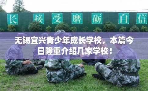 无锡宜兴青少年成长学校，本篇今日隆重介绍几家学校！