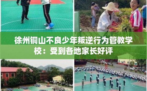 徐州铜山不良少年叛逆行为管教学校：受到各地家长好评