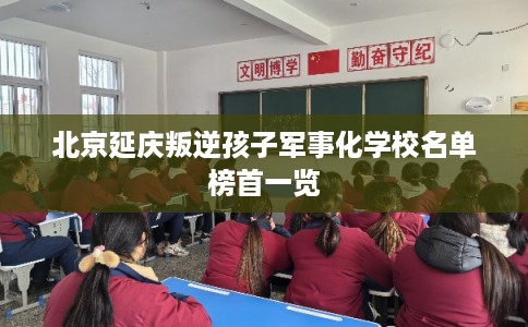 北京延庆叛逆孩子军事化学校名单榜首一览