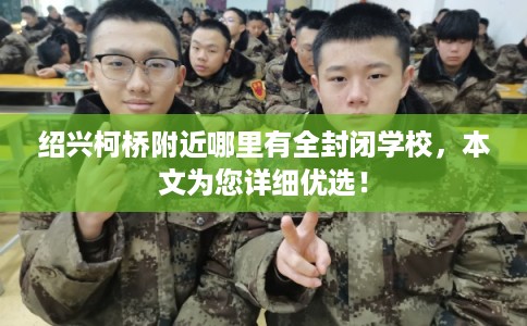 绍兴柯桥附近哪里有全封闭学校，本文为您详细优选！