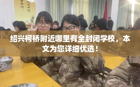 绍兴柯桥附近哪里有全封闭学校，本文为您详细优选！