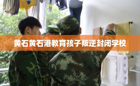 黄石黄石港教育孩子叛逆封闭学校