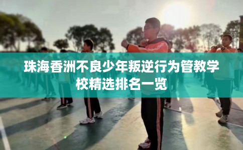 珠海香洲不良少年叛逆行为管教学校精选排名一览