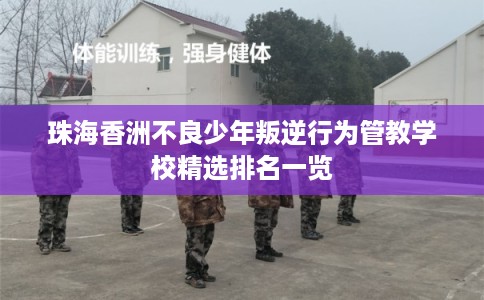 珠海香洲不良少年叛逆行为管教学校精选排名一览