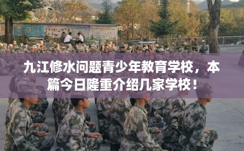 九江修水问题青少年教育学校，本篇今日隆重介绍几家学校！