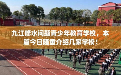 九江修水问题青少年教育学校，本篇今日隆重介绍几家学校！