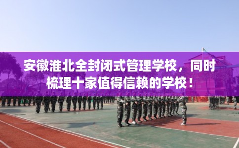 安徽淮北全封闭式管理学校，同时梳理十家值得信赖的学校！