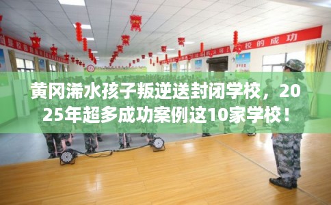 黄冈浠水孩子叛逆送封闭学校，2025年超多成功案例这10家学校！