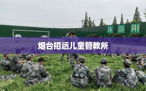 烟台招远儿童管教所