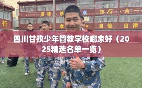 四川甘孜少年管教学校哪家好（2025精选名单一览）