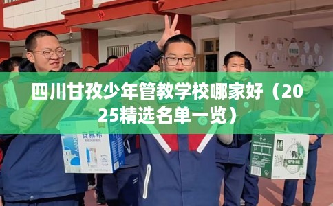 四川甘孜少年管教学校哪家好（2025精选名单一览）
