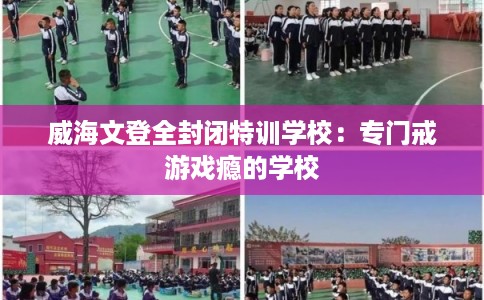 威海文登全封闭特训学校：专门戒游戏瘾的学校