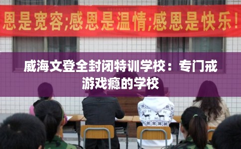 威海文登全封闭特训学校：专门戒游戏瘾的学校