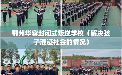 鄂州华容封闭式叛逆学校（解决孩子混迹社会的情况）