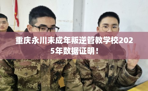 重庆永川未成年叛逆管教学校2025年数据证明！