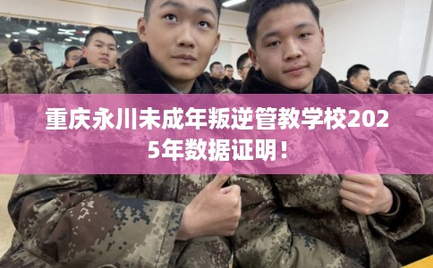 重庆永川未成年叛逆管教学校2025年数据证明！