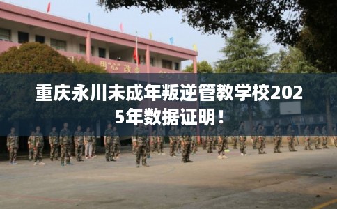 重庆永川未成年叛逆管教学校2025年数据证明！