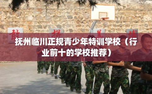 抚州临川正规青少年特训学校（行业前十的学校推荐）