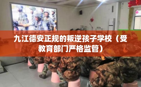 九江德安正规的叛逆孩子学校（受教育部门严格监管）