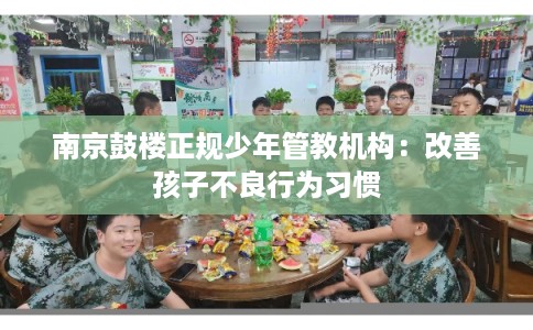 南京鼓楼正规少年管教机构：改善孩子不良行为习惯