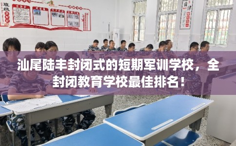 汕尾陆丰封闭式的短期军训学校，全封闭教育学校最佳排名！