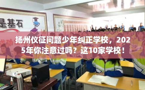 扬州仪征问题少年纠正学校，2025年你注意过吗？这10家学校！