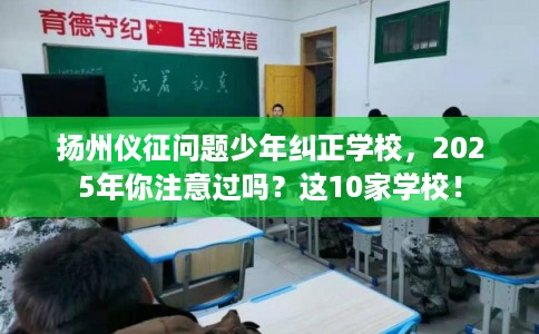 扬州仪征问题少年纠正学校，2025年你注意过吗？这10家学校！