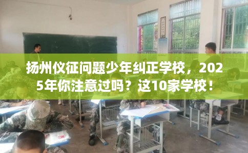 扬州仪征问题少年纠正学校，2025年你注意过吗？这10家学校！