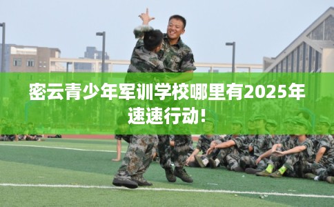 密云青少年军训学校哪里有2025年速速行动!
