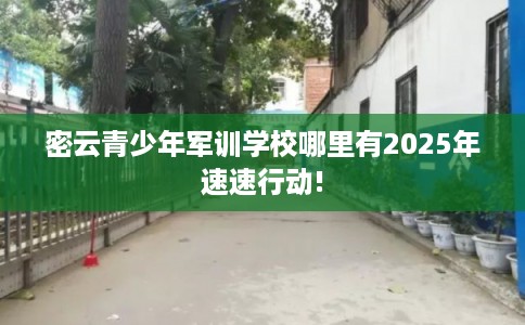 密云青少年军训学校哪里有2025年速速行动!