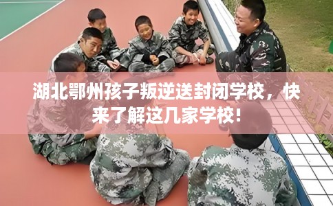 湖北鄂州孩子叛逆送封闭学校，快来了解这几家学校!