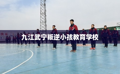 九江武宁叛逆小孩教育学校