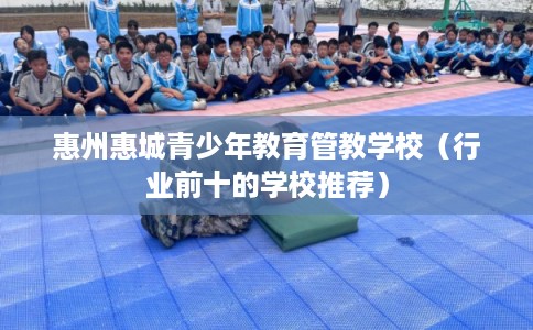 惠州惠城青少年教育管教学校（行业前十的学校推荐）