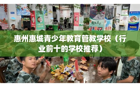 惠州惠城青少年教育管教学校（行业前十的学校推荐）