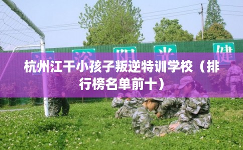 杭州江干小孩子叛逆特训学校（排行榜名单前十）