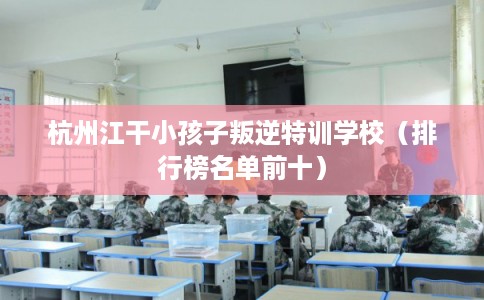 杭州江干小孩子叛逆特训学校（排行榜名单前十）