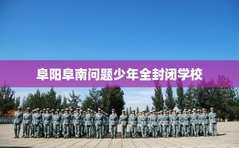 阜阳阜南问题少年全封闭学校
