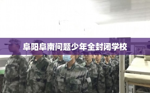 阜阳阜南问题少年全封闭学校