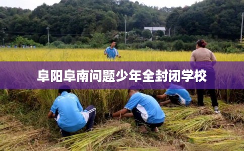 阜阳阜南问题少年全封闭学校