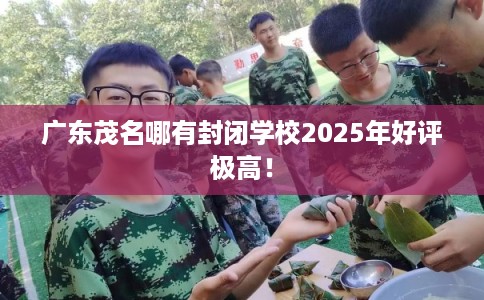 广东茂名哪有封闭学校2025年好评极高！