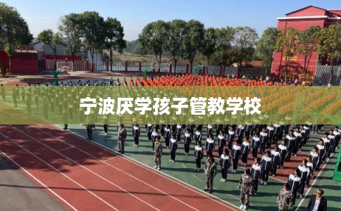 宁波厌学孩子管教学校