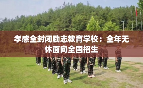 孝感全封闭励志教育学校：全年无休面向全国招生