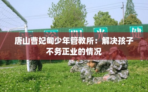 唐山曹妃甸少年管教所：解决孩子不务正业的情况