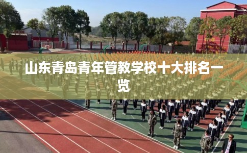 山东青岛青年管教学校十大排名一览