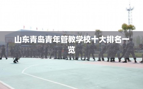 山东青岛青年管教学校十大排名一览