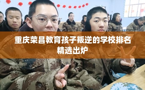 重庆荣昌教育孩子叛逆的学校排名精选出炉