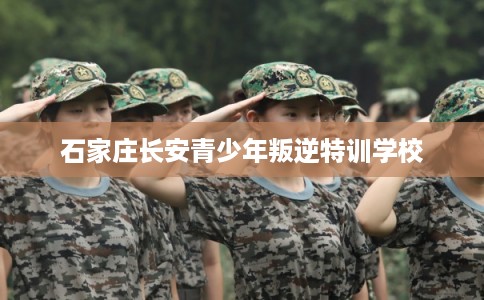 石家庄长安青少年叛逆特训学校