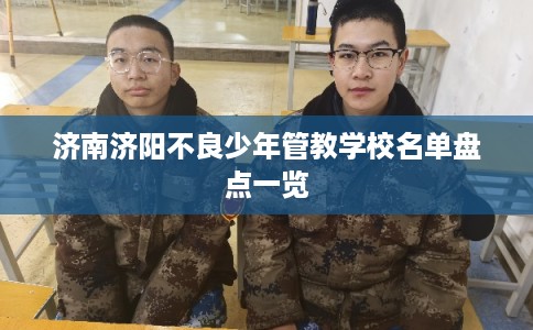 济南济阳不良少年管教学校名单盘点一览
