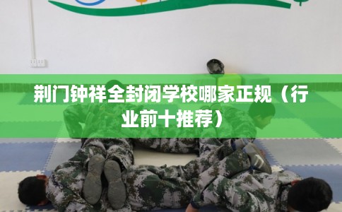 荆门钟祥全封闭学校哪家正规（行业前十推荐）